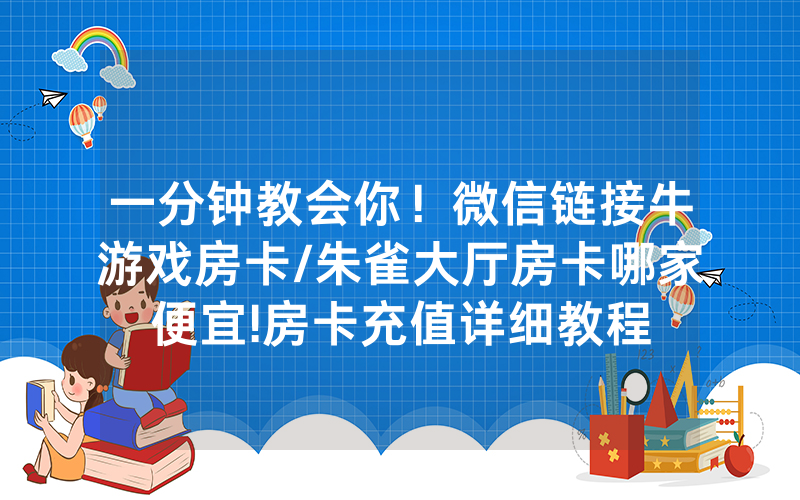 一分钟教会你！微信链接牛游戏房卡/朱雀大厅房卡哪家便宜!房卡充值详细教程
