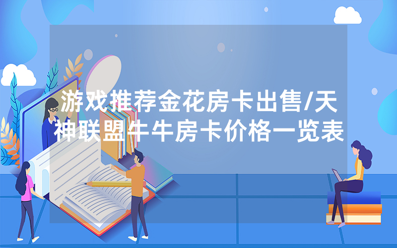 游戏推荐金花房卡出售/天神联盟牛牛房卡价格一览表