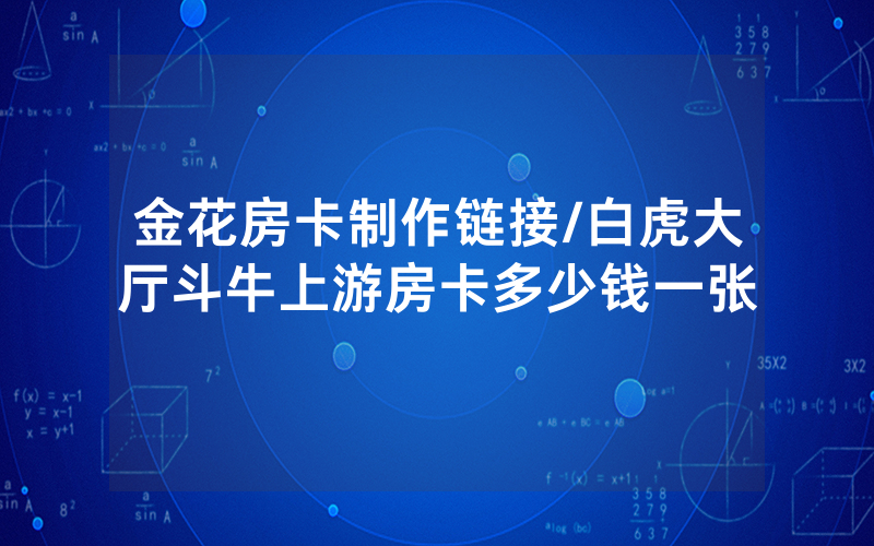 金花房卡制作链接/白虎大厅斗牛上游房卡多少钱一张