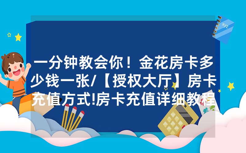 一分钟教会你！金花房卡多少钱一张/【授权大厅】房卡充值方式!房卡充值详细教程