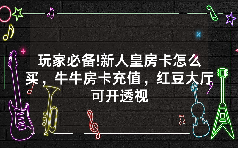 玩家必备!新人皇房卡怎么买，牛牛房卡充值，红豆大厅可开透视