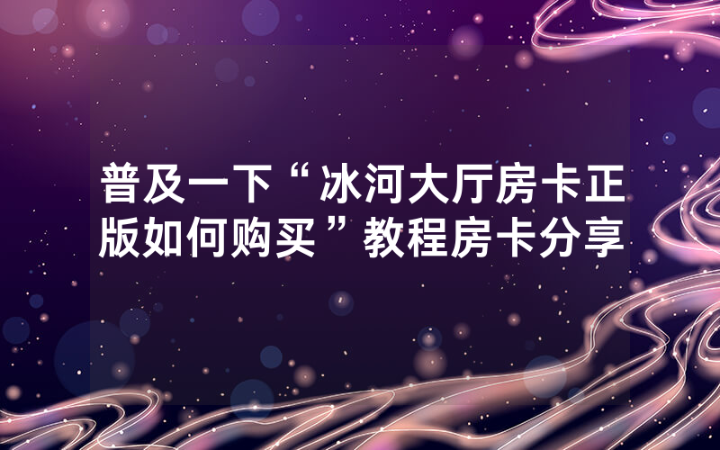 普及一下“冰河大厅房卡正版如何购买”教程房卡分享