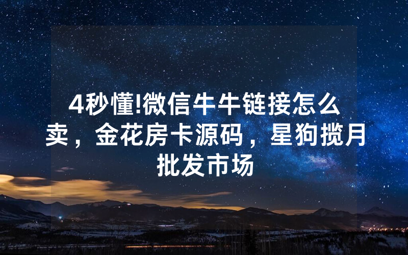 4秒懂!微信牛牛链接怎么卖，金花房卡源码，星狗揽月批发市场