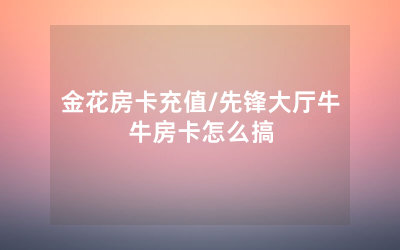 金花房卡充值/先锋大厅牛牛房卡怎么搞