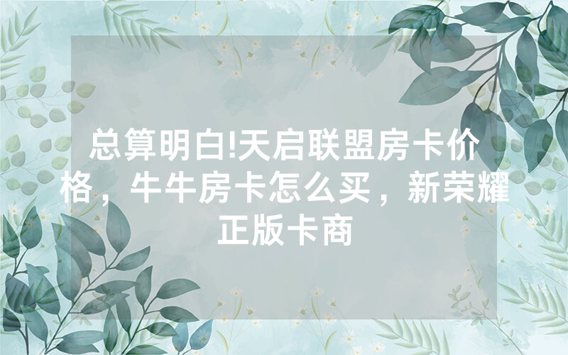 总算明白!天启联盟房卡价格，牛牛房卡怎么买，新荣耀正版卡商