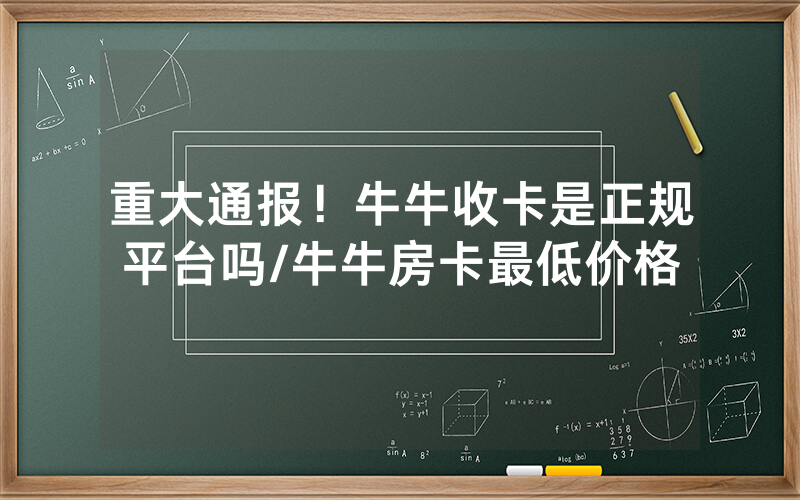 重大通报！牛牛收卡是正规平台吗/牛牛房卡最低价格