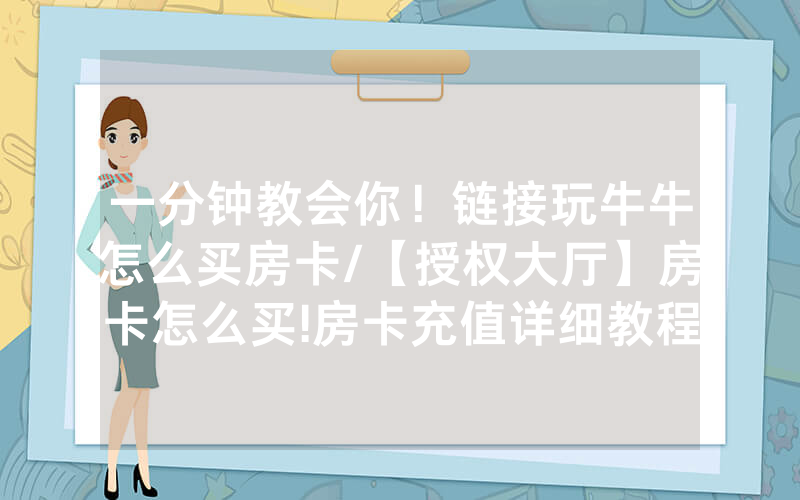 一分钟教会你！链接玩牛牛怎么买房卡/【授权大厅】房卡怎么买!房卡充值详细教程