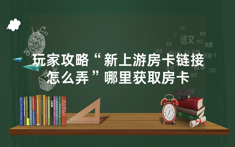 玩家攻略“新上游房卡链接怎么弄”哪里获取房卡