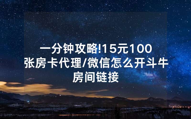 一分钟攻略!15元100张房卡代理/微信怎么开斗牛房间链接
