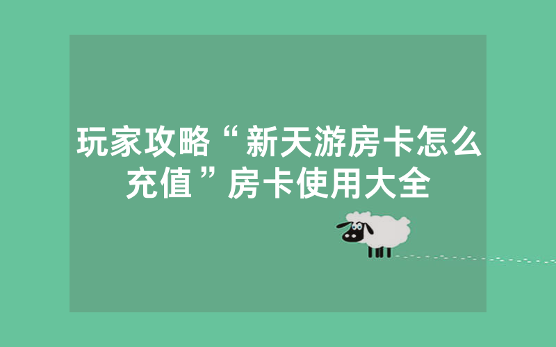 玩家攻略“新天游房卡怎么充值”房卡使用大全