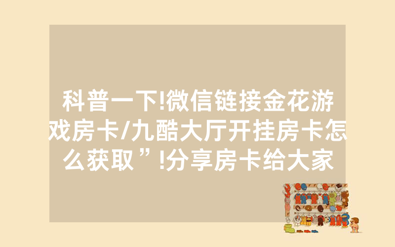 科普一下!微信链接金花游戏房卡/九酷大厅开挂房卡怎么获取”!分享房卡给大家
