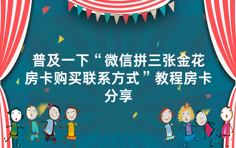 普及一下“微信拼三张金花房卡购买联系方式”教程房卡分享