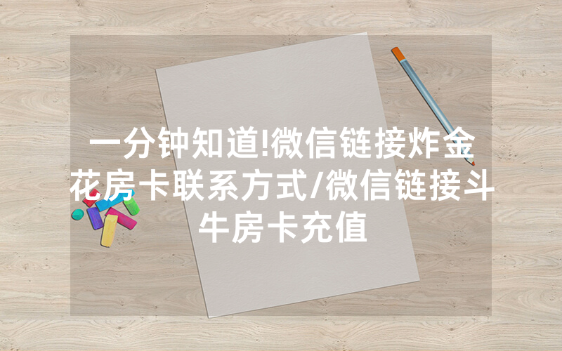 一分钟知道!微信链接炸金花房卡联系方式/微信链接斗牛房卡充值