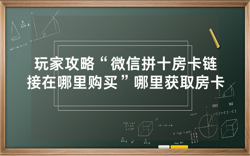 玩家攻略“微信拼十房卡链接在哪里购买”哪里获取房卡