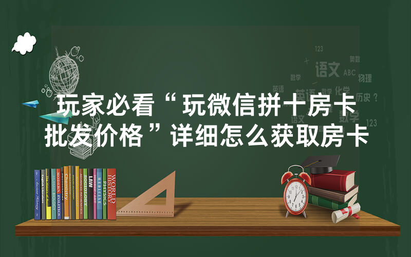 玩家必看“玩微信拼十房卡批发价格”详细怎么获取房卡