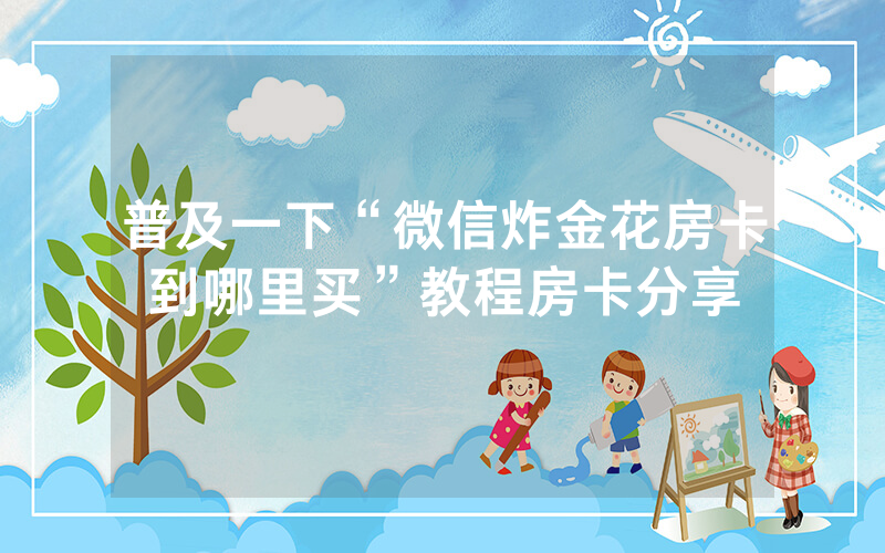 普及一下“微信炸金花房卡到哪里买”教程房卡分享