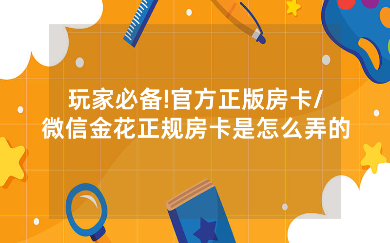 玩家必备!官方正版房卡/微信金花正规房卡是怎么弄的