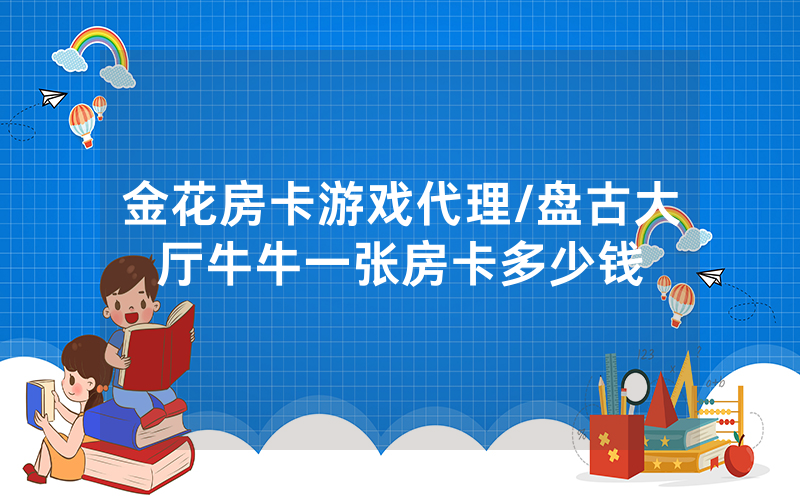 金花房卡游戏代理/盘古大厅牛牛一张房卡多少钱