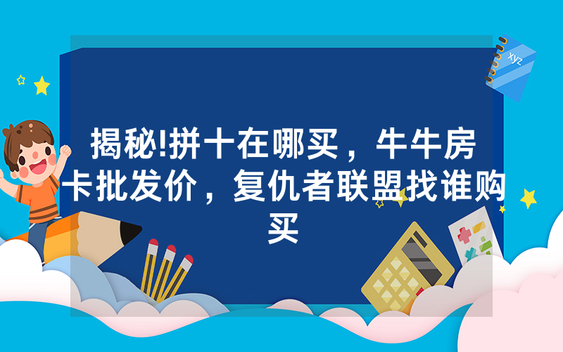 揭秘!拼十在哪买，牛牛房卡批发价，复仇者联盟找谁购买