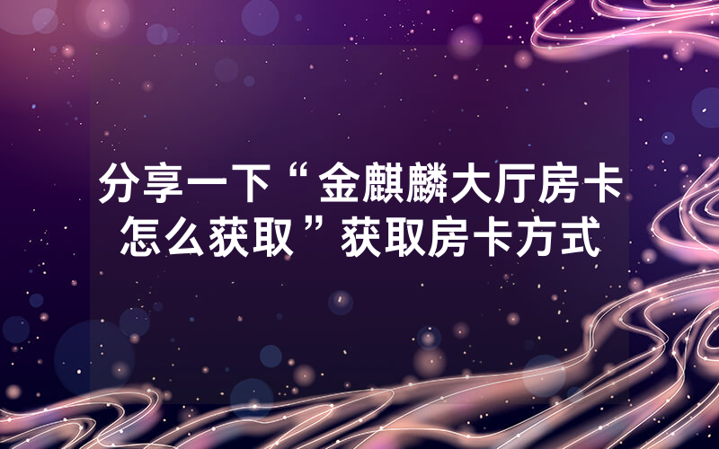 分享一下“金麒麟大厅房卡怎么获取”获取房卡方式