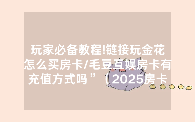 玩家必备教程!链接玩金花怎么买房卡/毛豆互娱房卡有充值方式吗”（2025房卡教程)-知乎