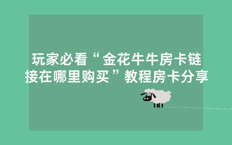 玩家必看“金花牛牛房卡链接在哪里购买”教程房卡分享