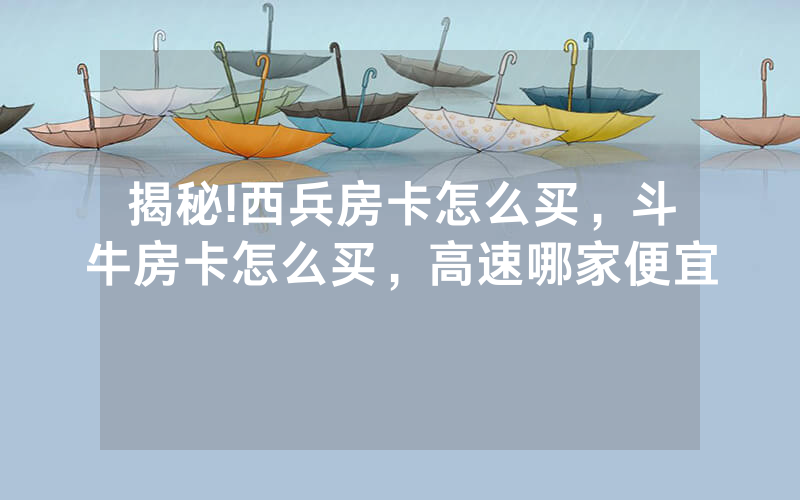 揭秘!西兵房卡怎么买，斗牛房卡怎么买，高速哪家便宜