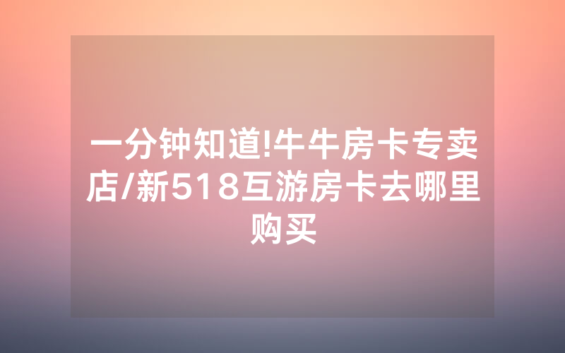 一分钟知道!牛牛房卡专卖店/新518互游房卡去哪里购买