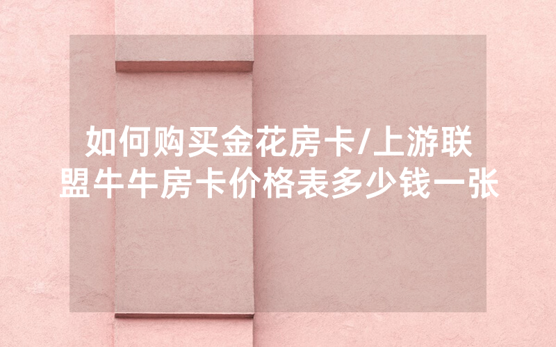 如何购买金花房卡/上游联盟牛牛房卡价格表多少钱一张