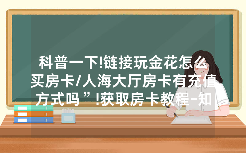 科普一下!链接玩金花怎么买房卡/人海大厅房卡有充值方式吗”!获取房卡教程-知乎