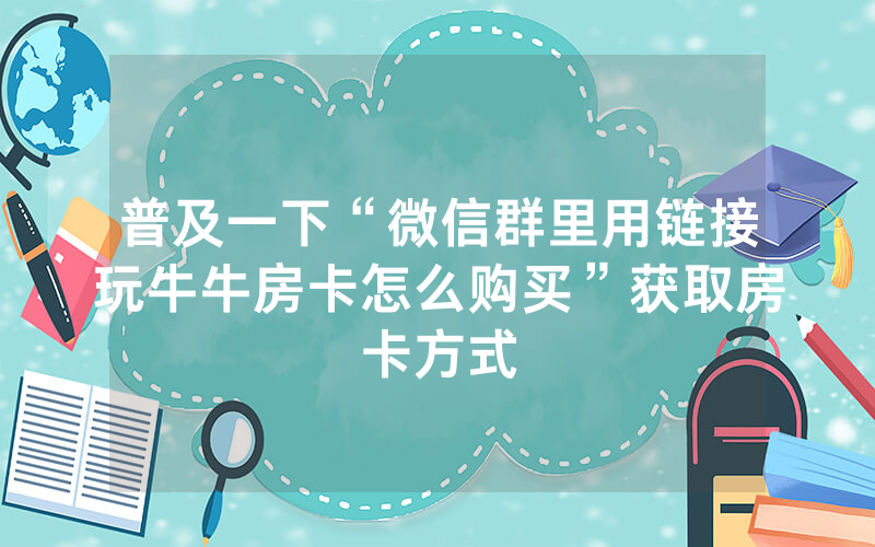 普及一下“微信群里用链接玩牛牛房卡怎么购买”获取房卡方式