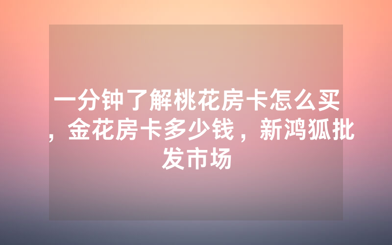 一分钟了解桃花房卡怎么买，金花房卡多少钱，新鸿狐批发市场