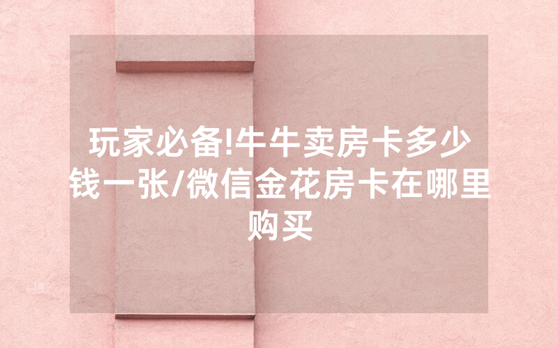 玩家必备!牛牛卖房卡多少钱一张/微信金花房卡在哪里购买