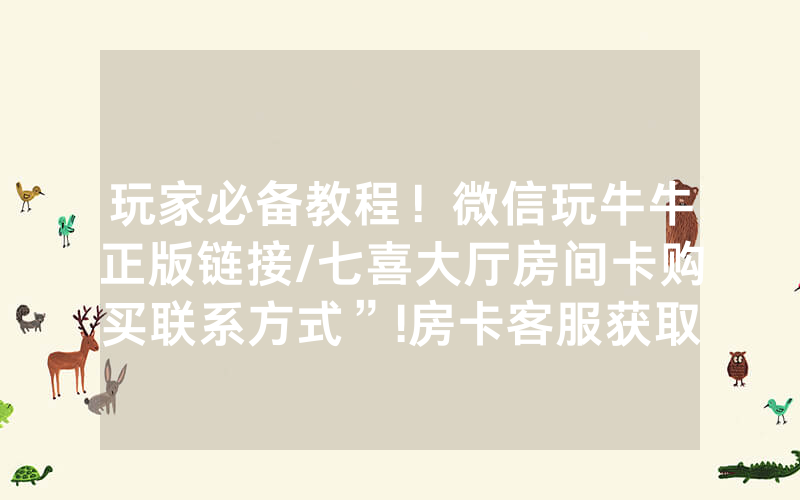 玩家必备教程！微信玩牛牛正版链接/七喜大厅房间卡购买联系方式”!房卡客服获取方式-知乎