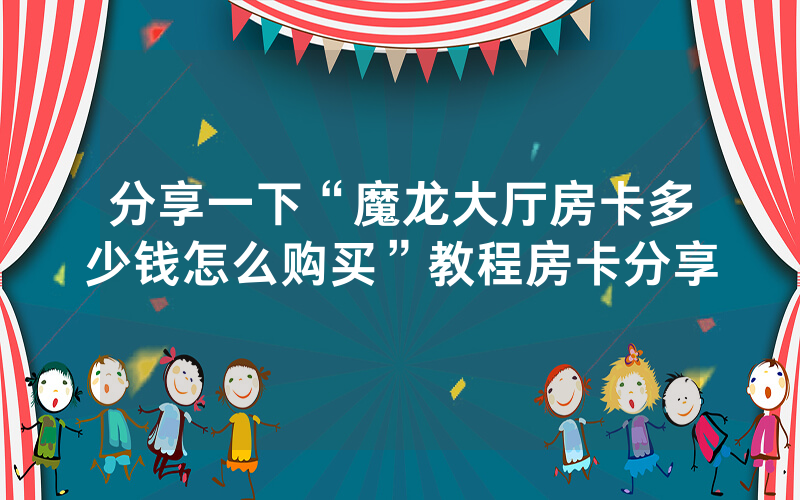 分享一下“魔龙大厅房卡多少钱怎么购买”教程房卡分享