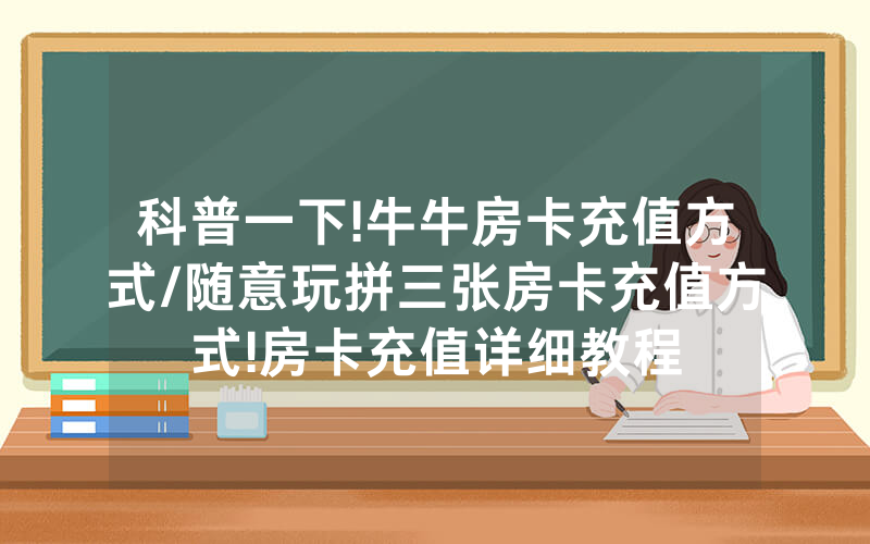 科普一下!牛牛房卡充值方式/随意玩拼三张房卡充值方式!房卡充值详细教程