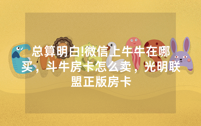 总算明白!微信上牛牛在哪买，斗牛房卡怎么卖，光明联盟正版房卡