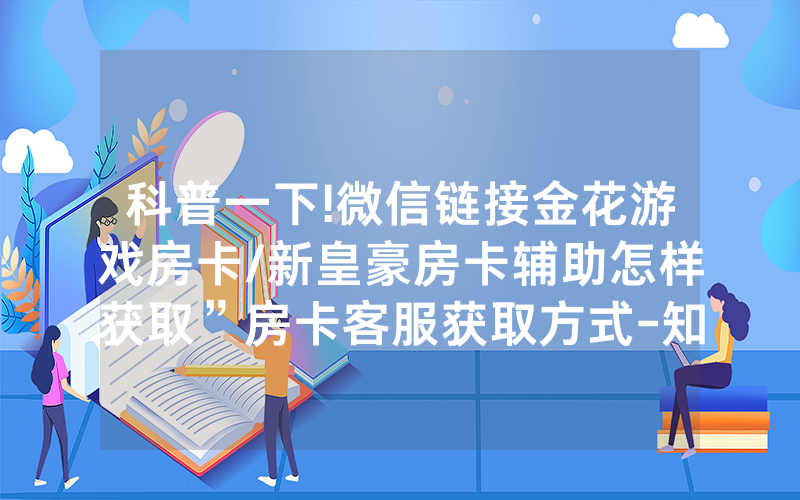 科普一下!微信链接金花游戏房卡/新皇豪房卡辅助怎样获取”房卡客服获取方式-知乎