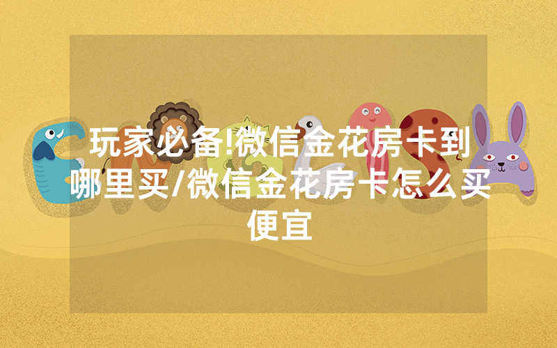 玩家必备!微信金花房卡到哪里买/微信金花房卡怎么买便宜