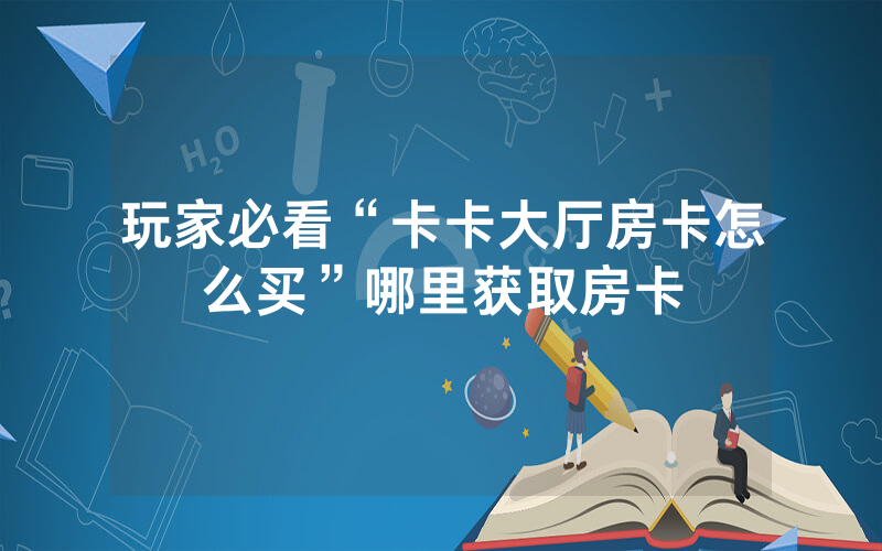 玩家必看“卡卡大厅房卡怎么买”哪里获取房卡