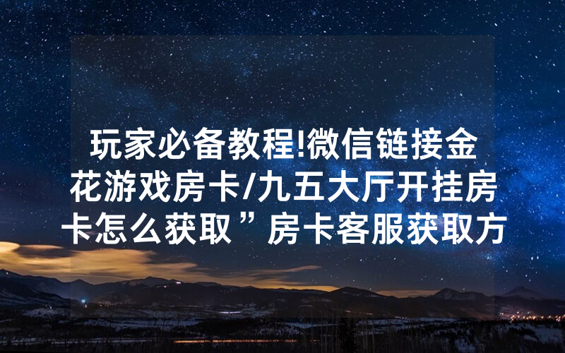 玩家必备教程!微信链接金花游戏房卡/九五大厅开挂房卡怎么获取”房卡客服获取方式-知乎