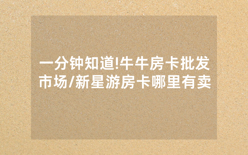 一分钟知道!牛牛房卡批发市场/新星游房卡哪里有卖