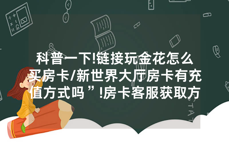 科普一下!链接玩金花怎么买房卡/新世界大厅房卡有充值方式吗”!房卡客服获取方式-知乎