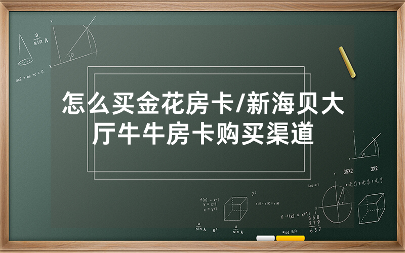 怎么买金花房卡/新海贝大厅牛牛房卡购买渠道