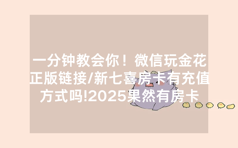 一分钟教会你！微信玩金花正版链接/新七喜房卡有充值方式吗!2025果然有房卡教程