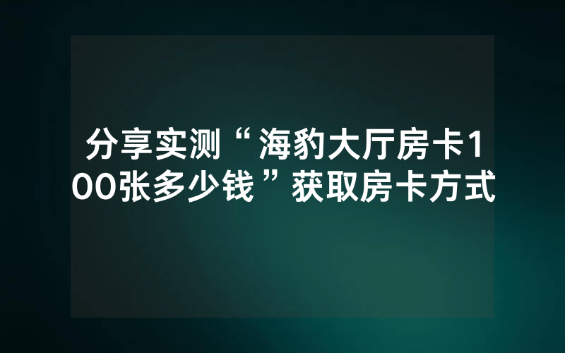 分享实测“海豹大厅房卡100张多少钱”获取房卡方式