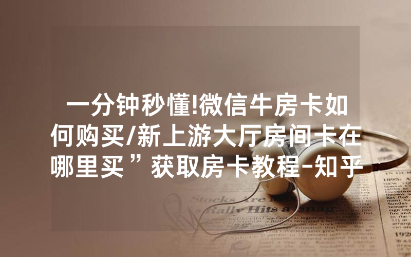 一分钟秒懂!微信牛房卡如何购买/新上游大厅房间卡在哪里买”获取房卡教程-知乎