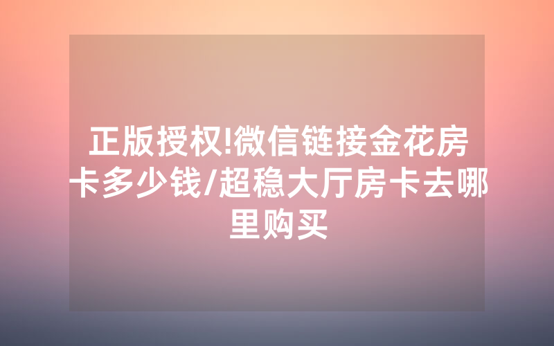 正版授权!微信链接金花房卡多少钱/超稳大厅房卡去哪里购买