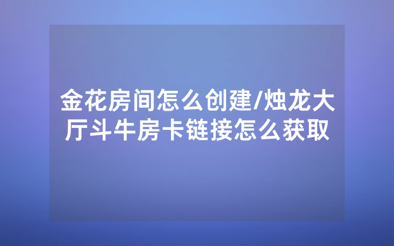 金花房间怎么创建/烛龙大厅斗牛房卡链接怎么获取