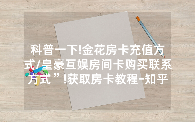 科普一下!金花房卡充值方式/皇豪互娱房间卡购买联系方式”!获取房卡教程-知乎